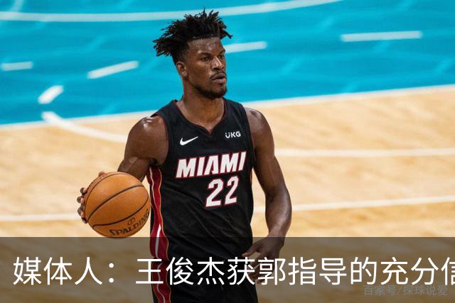 媒体人：王俊杰获郭指导的充分信任 拥有随时可以单打的战术特权
